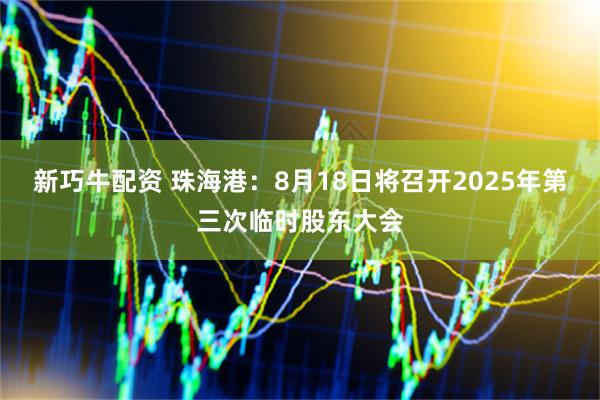 新巧牛配资 珠海港：8月18日将召开2025年第三次临时股东大会
