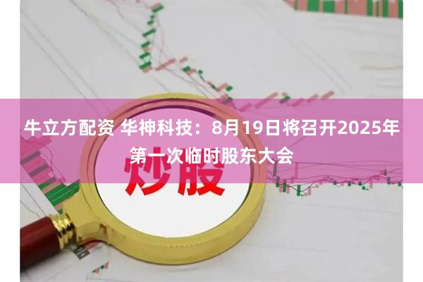 牛立方配资 华神科技：8月19日将召开2025年第一次临时股东大会