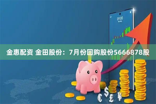 金惠配资 金田股份：7月份回购股份5666878股
