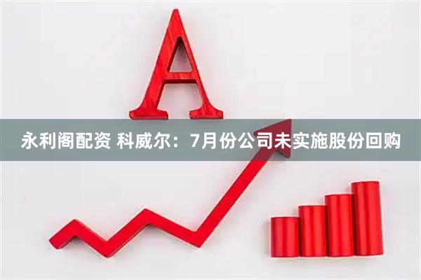 永利阁配资 科威尔：7月份公司未实施股份回购