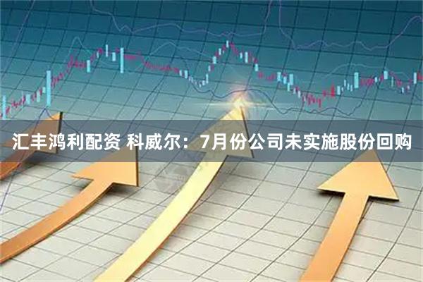 汇丰鸿利配资 科威尔：7月份公司未实施股份回购