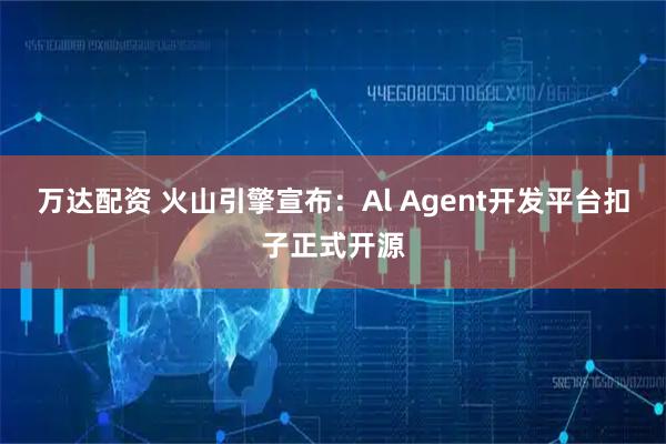 万达配资 火山引擎宣布：Al Agent开发平台扣子正式开源