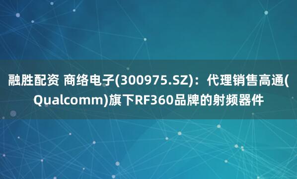 融胜配资 商络电子(300975.SZ)：代理销售高通(Qualcomm)旗下RF360品牌的射频器件