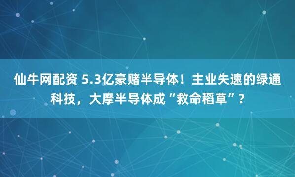 仙牛网配资 5.3亿豪赌半导体！主业失速的绿通科技，大摩半导体成“救命稻草”？