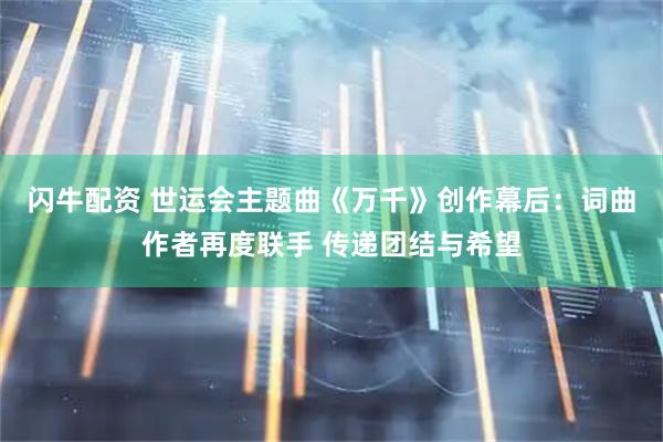 闪牛配资 世运会主题曲《万千》创作幕后：词曲作者再度联手 传递团结与希望