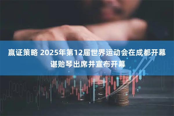 赢证策略 2025年第12届世界运动会在成都开幕 谌贻琴出席并宣布开幕