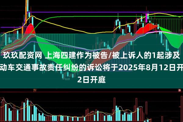 玖玖配资网 上海四建作为被告/被上诉人的1起涉及机动车交通事故责任纠纷的诉讼将于2025年8月12日开庭