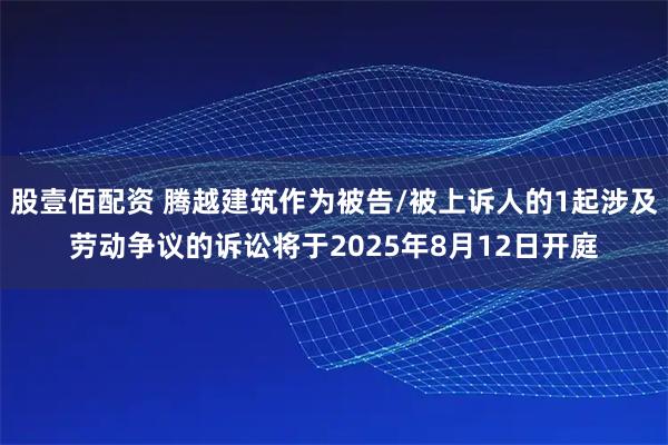 股壹佰配资 腾越建筑作为被告/被上诉人的1起涉及劳动争议的诉讼将于2025年8月12日开庭
