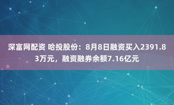 深富网配资 哈投股份：8月8日融资买入2391.83万元，融资融券余额7.16亿元