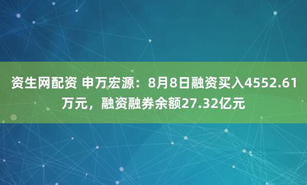 资生网配资 申万宏源：8月8日融资买入4552.61万元，融资融券余额27.32亿元