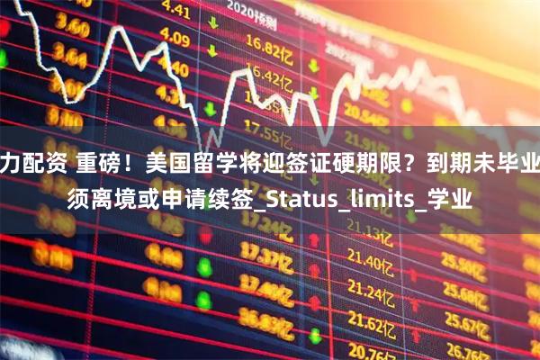 引力配资 重磅！美国留学将迎签证硬期限？到期未毕业必须离境或申请续签_Status_limits_学业