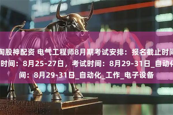 淘股神配资 电气工程师8月期考试安排：报名截止时间: 8月22日，直播时间：8月25-27日，考试时间：8月29-31日_自动化_工作_电子设备
