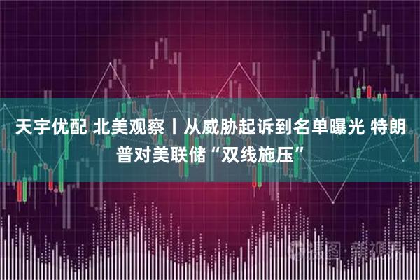 天宇优配 北美观察丨从威胁起诉到名单曝光 特朗普对美联储“双线施压”