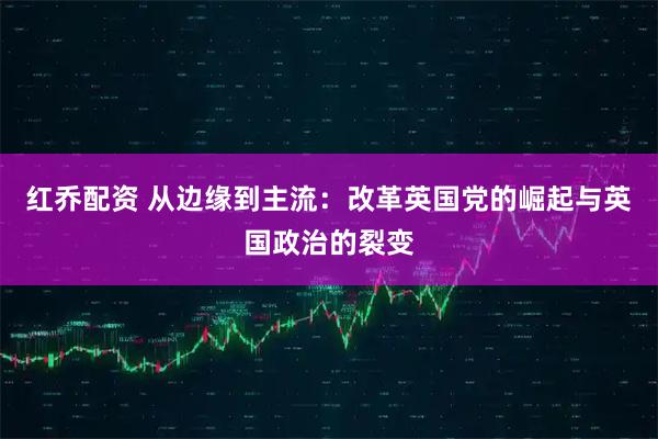 红乔配资 从边缘到主流：改革英国党的崛起与英国政治的裂变