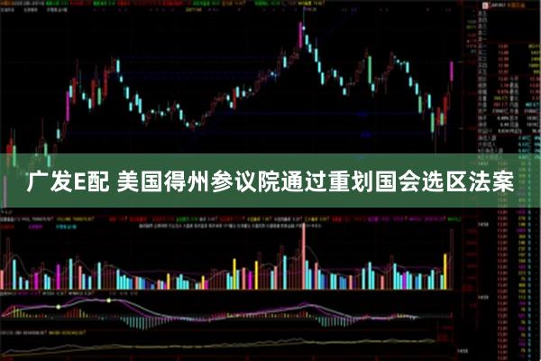 广发E配 美国得州参议院通过重划国会选区法案