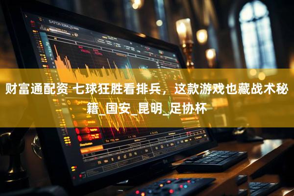 财富通配资 七球狂胜看排兵，这款游戏也藏战术秘籍_国安_昆明_足协杯