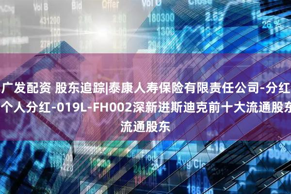广发配资 股东追踪|泰康人寿保险有限责任公司-分红-个人分红-019L-FH002深新进斯迪克前十大流通股东