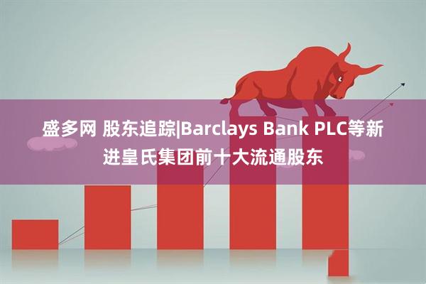 盛多网 股东追踪|Barclays Bank PLC等新进皇氏集团前十大流通股东