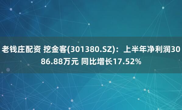 老钱庄配资 挖金客(301380.SZ)：上半年净利润3086.88万元 同比增长17.52%
