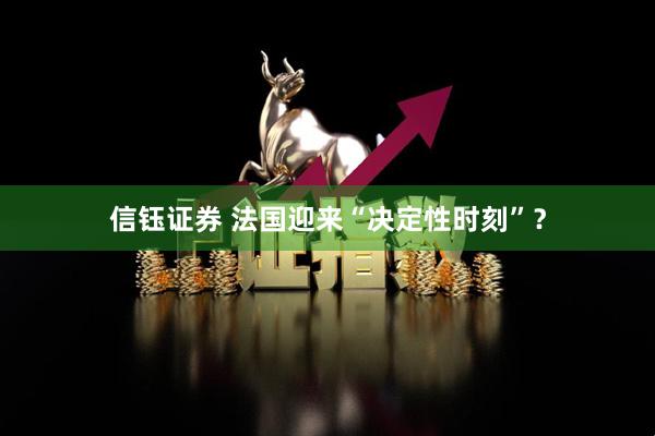 信钰证券 法国迎来“决定性时刻”？