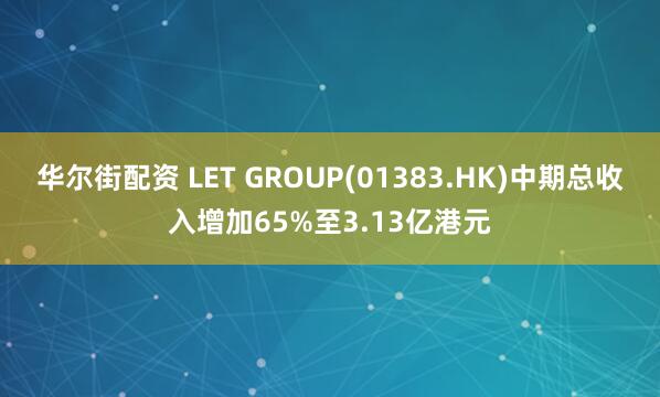 华尔街配资 LET GROUP(01383.HK)中期总收入增加65%至3.13亿港元