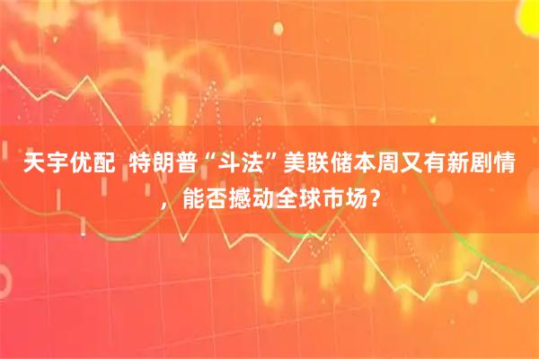 天宇优配  特朗普“斗法”美联储本周又有新剧情，能否撼动全球市场？