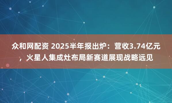 众和网配资 2025半年报出炉：营收3.74亿元，火星人集成灶布局新赛道展现战略远见