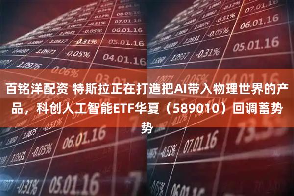 百铭洋配资 特斯拉正在打造把AI带入物理世界的产品，科创人工智能ETF华夏（589010）回调蓄势