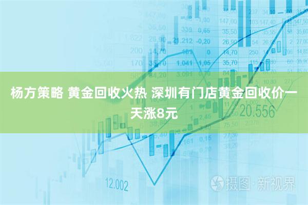 杨方策略 黄金回收火热 深圳有门店黄金回收价一天涨8元