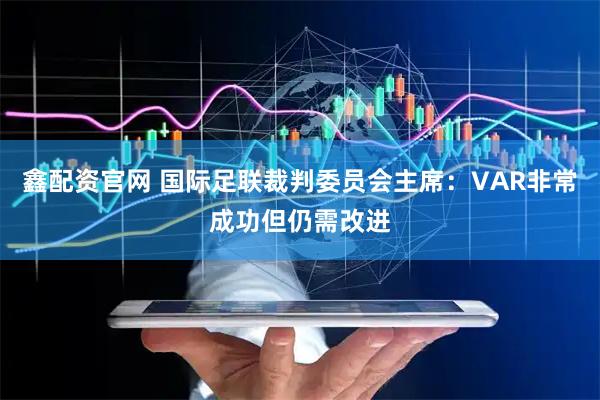 鑫配资官网 国际足联裁判委员会主席：VAR非常成功但仍需改进