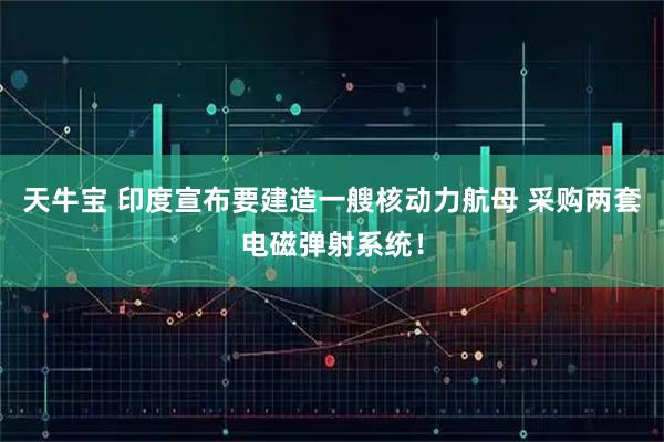 天牛宝 印度宣布要建造一艘核动力航母 采购两套电磁弹射系统！