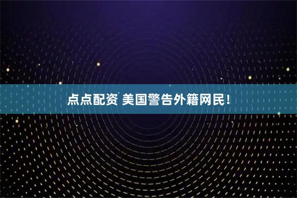 点点配资 美国警告外籍网民！