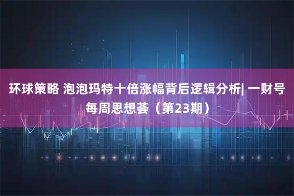 环球策略 泡泡玛特十倍涨幅背后逻辑分析| 一财号每周思想荟（第23期）