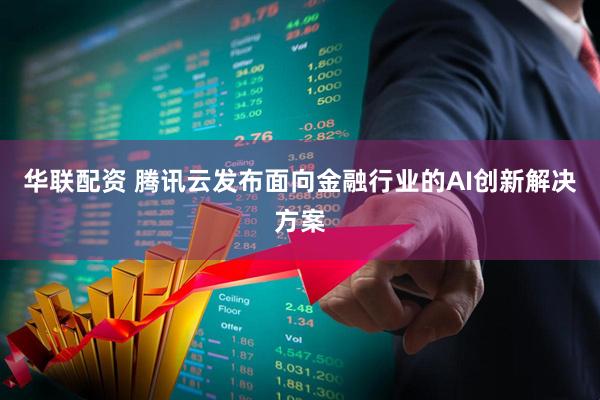 华联配资 腾讯云发布面向金融行业的AI创新解决方案