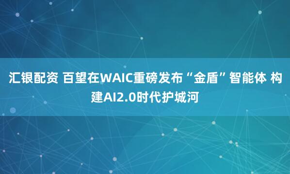 汇银配资 百望在WAIC重磅发布“金盾”智能体 构建AI2.0时代护城河