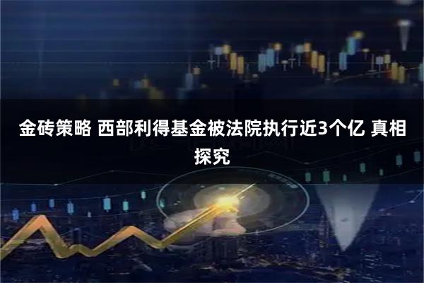 金砖策略 西部利得基金被法院执行近3个亿 真相探究