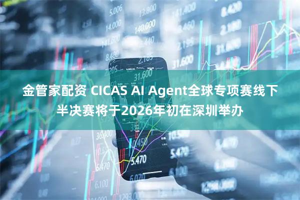 金管家配资 CICAS AI Agent全球专项赛线下半决赛将于2026年初在深圳举办