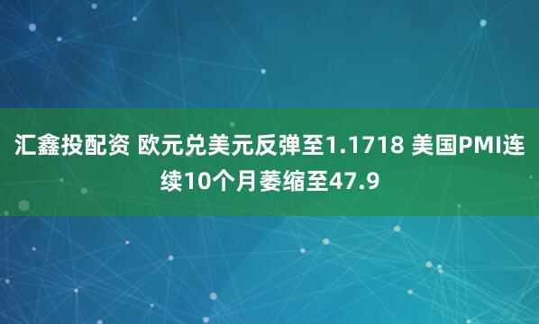 汇鑫投配资 欧元兑美元反弹至1.1718 美国PMI连续10个月萎缩至47.9