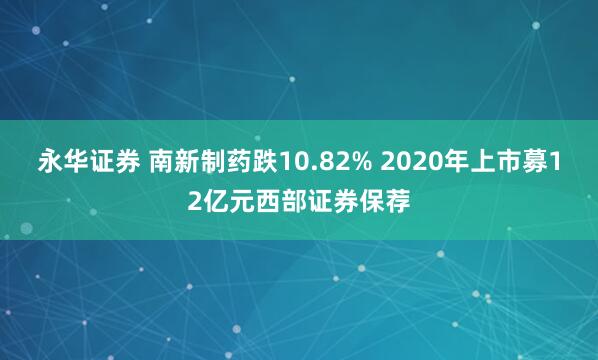 永华证券 南新制药跌10.82% 2020年上市募12亿元西部证券保荐
