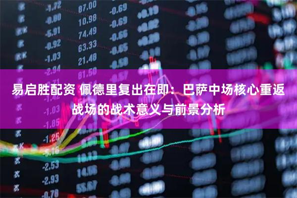 易启胜配资 佩德里复出在即：巴萨中场核心重返战场的战术意义与前景分析