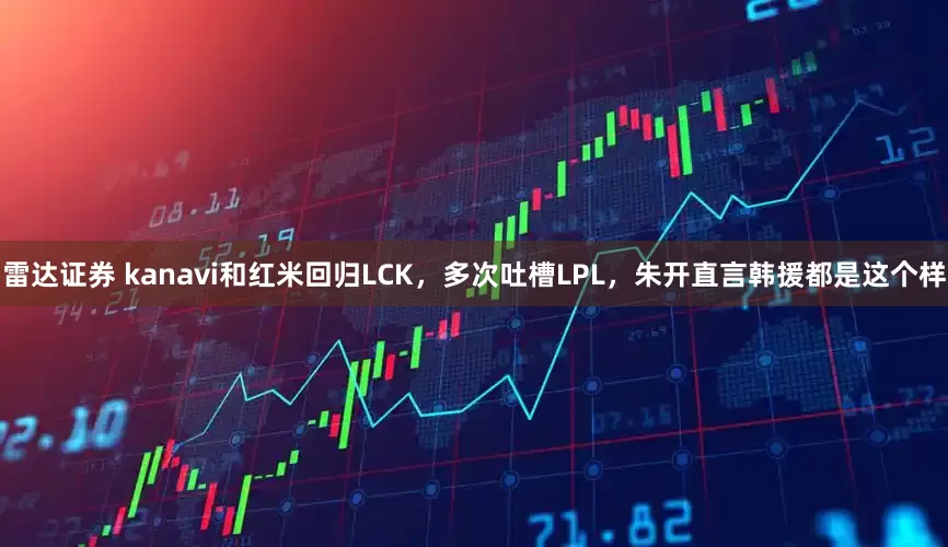 雷达证券 kanavi和红米回归LCK，多次吐槽LPL，朱开直言韩援都是这个样