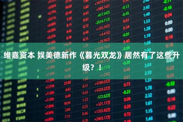 维嘉资本 娱美德新作《暮光双龙》居然有了这些升级？！
